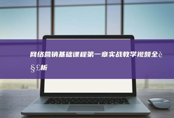 网络营销基础课程第一章：实战教学视频全解析