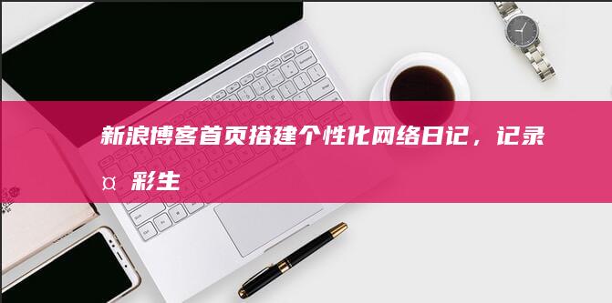 新浪博客首页：搭建个性化网络日记，记录多彩生活点滴